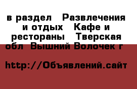 в раздел : Развлечения и отдых » Кафе и рестораны . Тверская обл.,Вышний Волочек г.